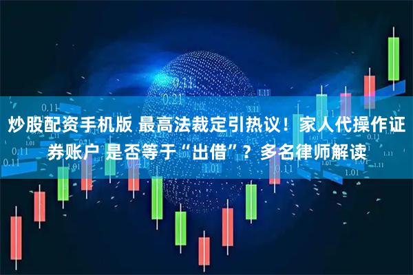 炒股配资手机版 最高法裁定引热议！家人代操作证券账户 是否等于“出借”？多名律师解读