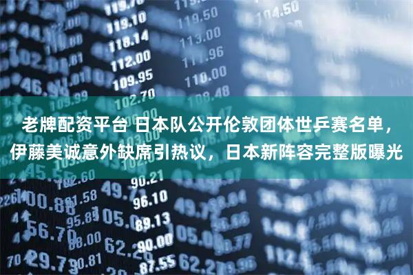老牌配资平台 日本队公开伦敦团体世乒赛名单,伊藤美诚意外缺席引热议,日本新阵容完整版曝光