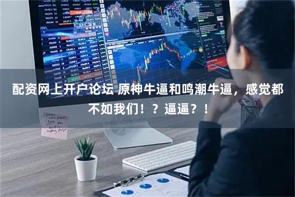配资网上开户论坛 原神牛逼和鸣潮牛逼,感觉都不如我们!?逼逼?!