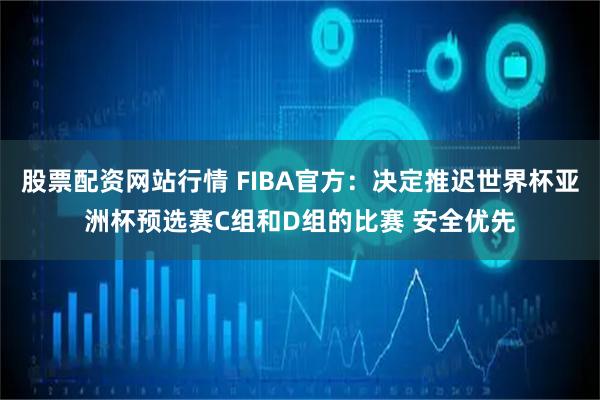 股票配资网站行情 FIBA官方：决定推迟世界杯亚洲杯预选赛C组和D组的比赛 安全优先