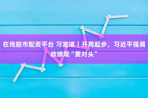 在线股市配资平台 习言道｜开局起步，习近平强调政绩观“要对头”