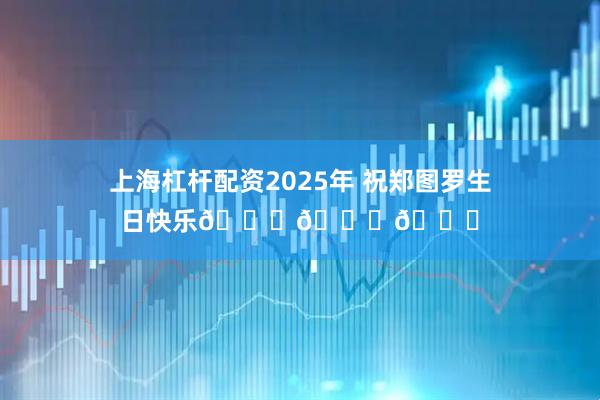 上海杠杆配资2025年 祝郑图罗生日快乐🎂🎂🎂