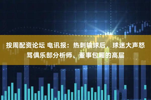 按周配资论坛 电讯报：热刺输球后，球迷大声怒骂俱乐部分析师、董事包厢的高层