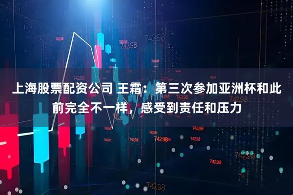 上海股票配资公司 王霜：第三次参加亚洲杯和此前完全不一样，感受到责任和压力