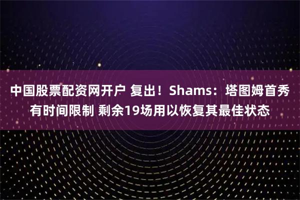 中国股票配资网开户 复出！Shams：塔图姆首秀有时间限制 剩余19场用以恢复其最佳状态