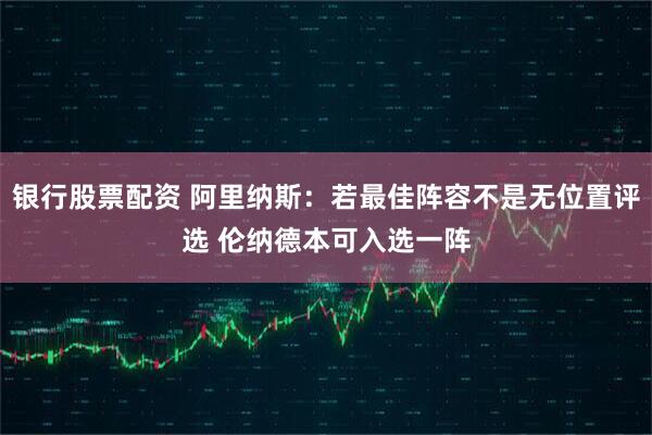 银行股票配资 阿里纳斯：若最佳阵容不是无位置评选 伦纳德本可入选一阵