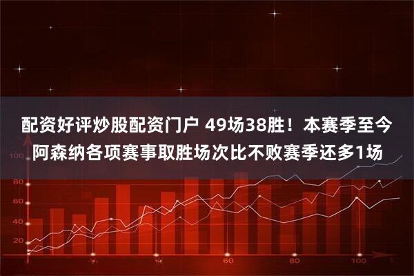 配资好评炒股配资门户 49场38胜！本赛季至今阿森纳各项赛事取胜场次比不败赛季还多1场