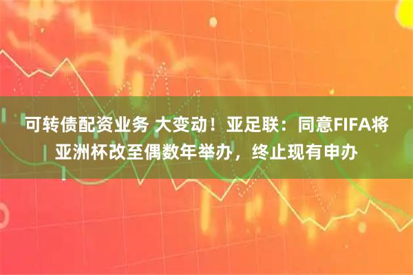 可转债配资业务 大变动！亚足联：同意FIFA将亚洲杯改至偶数年举办，终止现有申办