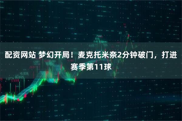 配资网站 梦幻开局！麦克托米奈2分钟破门，打进赛季第11球