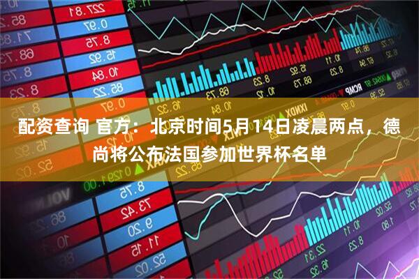 配资查询 官方：北京时间5月14日凌晨两点，德尚将公布法国参加世界杯名单