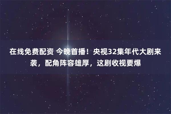在线免费配资 今晚首播！央视32集年代大剧来袭，配角阵容雄厚，这剧收视要爆