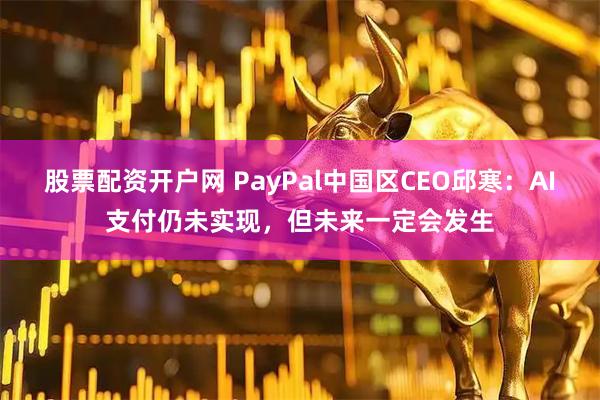 股票配资开户网 PayPal中国区CEO邱寒：AI支付仍未实现，但未来一定会发生