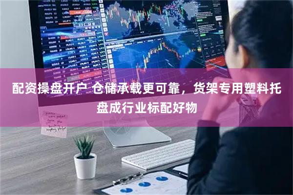 配资操盘开户 仓储承载更可靠，货架专用塑料托盘成行业标配好物