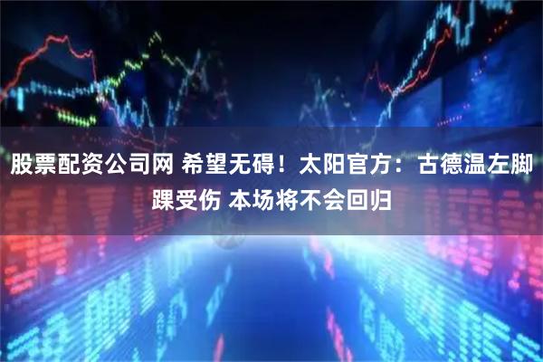 股票配资公司网 希望无碍！太阳官方：古德温左脚踝受伤 本场将不会回归