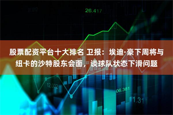 股票配资平台十大排名 卫报：埃迪·豪下周将与纽卡的沙特股东会面，谈球队状态下滑问题