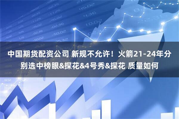 中国期货配资公司 新规不允许！火箭21-24年分别选中榜眼&探花&4号秀&探花 质量如何