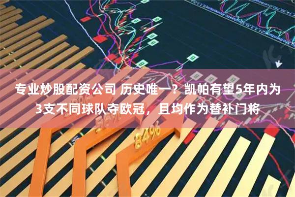 专业炒股配资公司 历史唯一？凯帕有望5年内为3支不同球队夺欧冠，且均作为替补门将