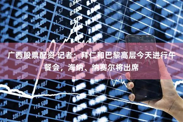 广西股票配资 记者：拜仁和巴黎高层今天进行午餐会，海纳、纳赛尔将出席