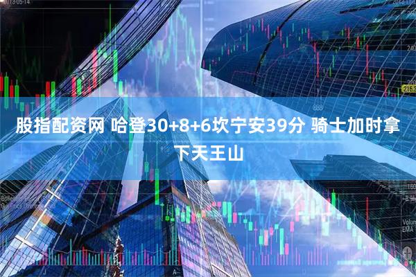 股指配资网 哈登30+8+6坎宁安39分 骑士加时拿下天王山