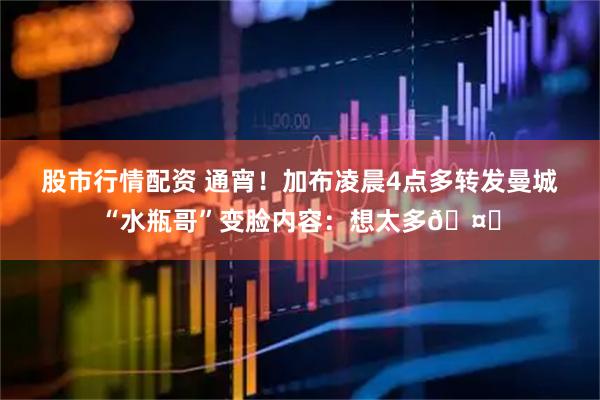 股市行情配资 通宵！加布凌晨4点多转发曼城“水瓶哥”变脸内容：想太多🤔