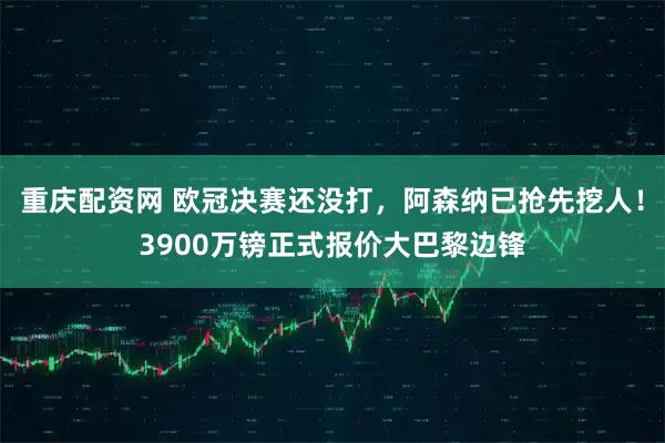 重庆配资网 欧冠决赛还没打，阿森纳已抢先挖人！3900万镑正式报价大巴黎边锋