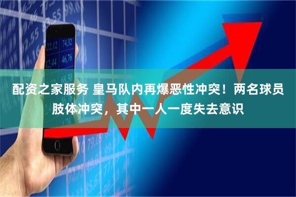 配资之家服务 皇马队内再爆恶性冲突！两名球员肢体冲突，其中一人一度失去意识