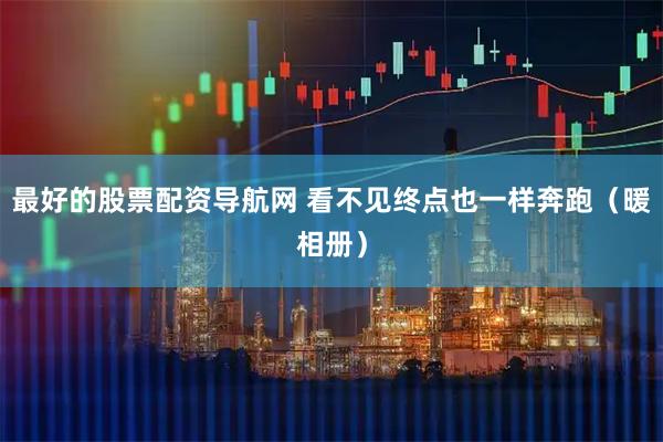 最好的股票配资导航网 看不见终点也一样奔跑（暖相册）
