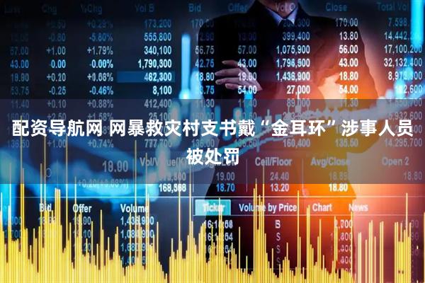 配资导航网 网暴救灾村支书戴“金耳环”涉事人员被处罚