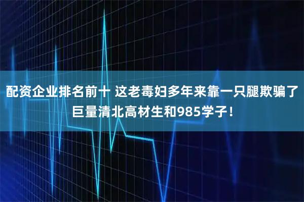 配资企业排名前十 这老毒妇多年来靠一只腿欺骗了巨量清北高材生和985学子！