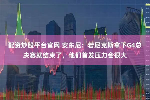 配资炒股平台官网 安东尼：若尼克斯拿下G4总决赛就结束了，他们首发压力会很大