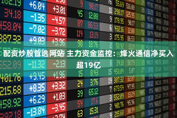 配资炒股首选网站 主力资金监控：烽火通信净买入超19亿