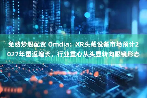 免费炒股配资 Omdia：XR头戴设备市场预计2027年重返增长，行业重心从头显转向眼镜形态