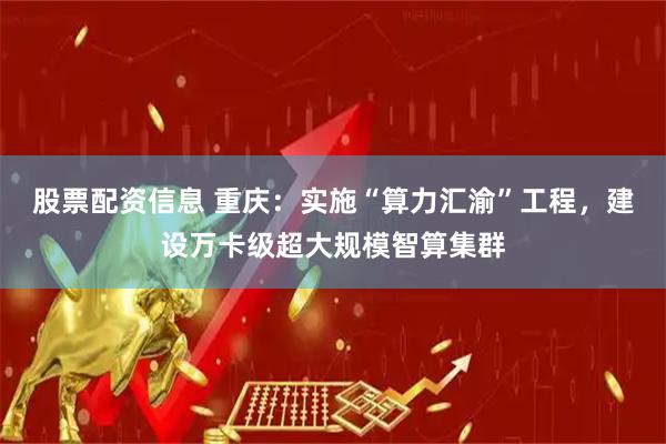 股票配资信息 重庆：实施“算力汇渝”工程，建设万卡级超大规模智算集群