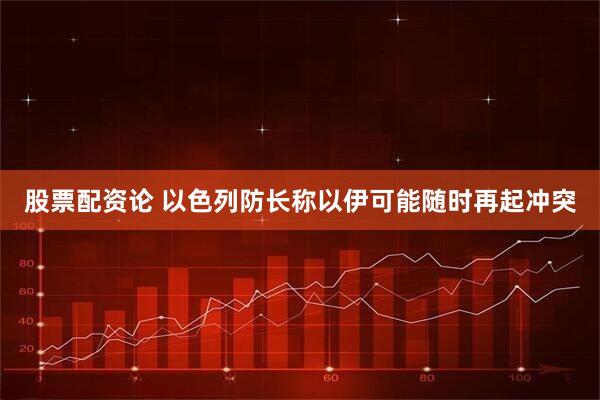 股票配资论 以色列防长称以伊可能随时再起冲突