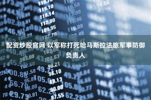 配资炒股官网 以军称打死哈马斯拉法旅军事防御负责人