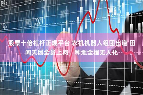 股票十倍杠杆正规平台 农机机器人组团出道 田间天团全员上岗，种地全程无人化