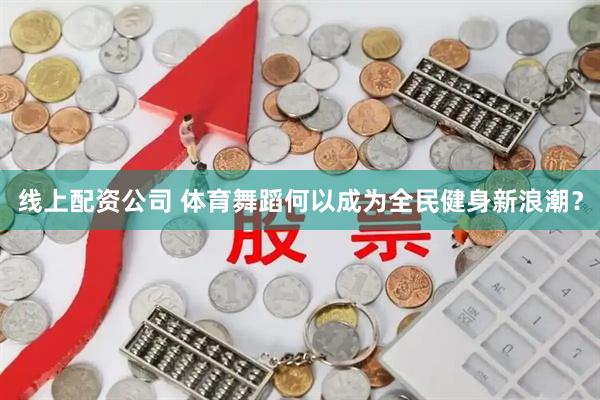线上配资公司 体育舞蹈何以成为全民健身新浪潮？