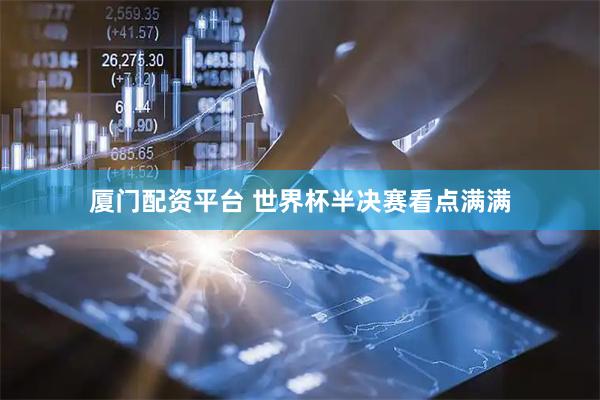 厦门配资平台 世界杯半决赛看点满满