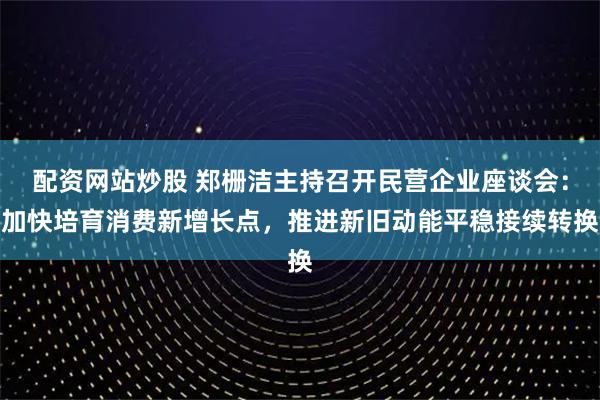配资网站炒股 郑栅洁主持召开民营企业座谈会：加快培育消费新增长点，推进新旧动能平稳接续转换