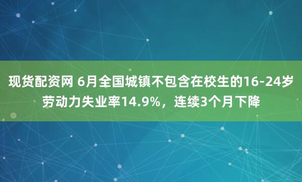 现货配资网 6月全国城镇不包含在校生的16-24岁劳动力失业率14.9%，连续3个月下降