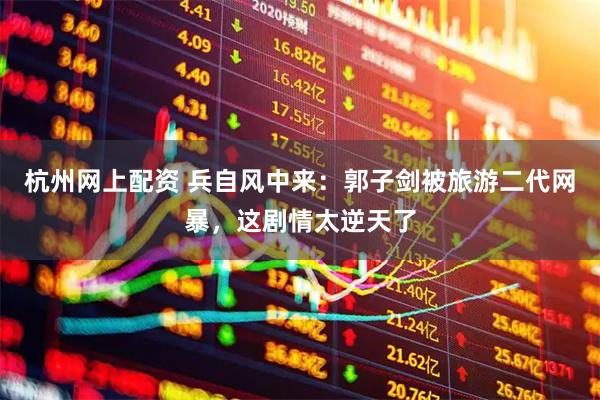 杭州网上配资 兵自风中来:郭子剑被旅游二代网暴,这剧情太逆天了