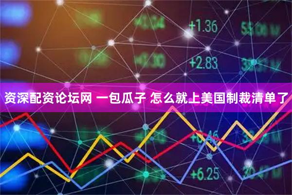 资深配资论坛网 一包瓜子 怎么就上美国制裁清单了