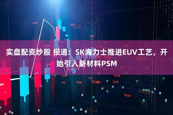 实盘配资炒股 报道：SK海力士推进EUV工艺，开始引入新材料PSM