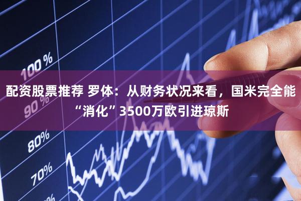 配资股票推荐 罗体：从财务状况来看，国米完全能“消化”3500万欧引进琼斯
