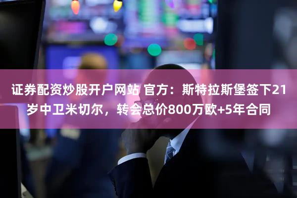 证券配资炒股开户网站 官方：斯特拉斯堡签下21岁中卫米切尔，转会总价800万欧+5年合同